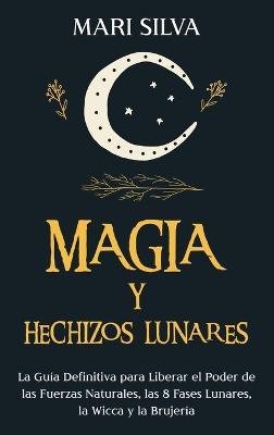 Magia y Hechizos Lunares: La guía definitiva para liberar el poder de las fuerzas naturales, las 8 fases lunares, la wicca y la brujería - Mari Silva - cover