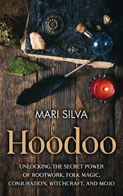 Hoodoo: Unlocking the Secret Power of Rootwork, Folk Magic, Conjuration, Witchcraft, and Mojo - Mari Silva - cover
