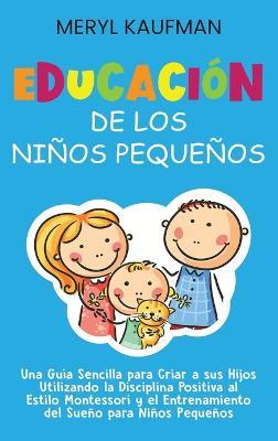 Educación de los niños pequeños: Una guía sencilla para criar a sus hijos utilizando la disciplina positiva al estilo Montessori y el entrenamiento del sueño para niños pequeños - Meryl Kaufman - cover