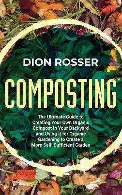 Composting: The Ultimate Guide to Creating Your Own Organic Compost in Your Backyard and Using It for Organic Gardening to Create a More Self-Sufficient Garden - Dion Rosser - cover