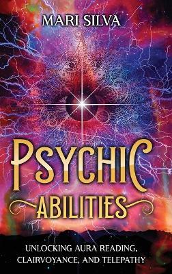 Psychic Abilities: Unlocking Aura Reading, Clairvoyance, and Telepathy - Mari Silva - cover