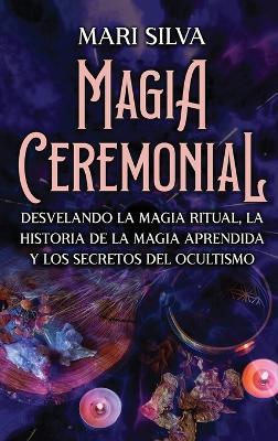 Magia Ceremonial: Desvelando la magia ritual, la historia de la magia aprendida y los secretos del ocultismo - Mari Silva - cover