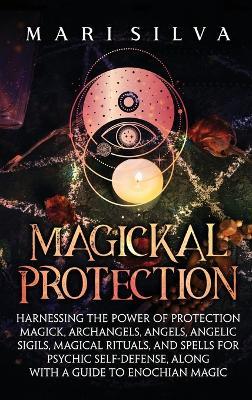 Magickal Protection: Harnessing the Power of Protection Magick, Archangels, Angels, Angelic Sigils, Magical Rituals, and Spells for Psychic Self-Defense, along with a Guide to Enochian Magic - Mari Silva - cover