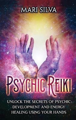 Psychic Reiki: Unlock the Secrets of Psychic Development and Energy Healing Using Your Hands - Mari Silva - cover