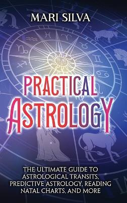 Practical Astrology: The Ultimate Guide to Astrological Transits, Predictive Astrology, Reading Natal Charts, and More - Mari Silva - cover