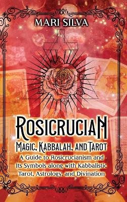 Rosicrucian Magic, Kabbalah, and Tarot: A Guide to Rosicrucianism and Its Symbols along with Kabbalistic Tarot, Astrology, and Divination - Mari Silva - cover
