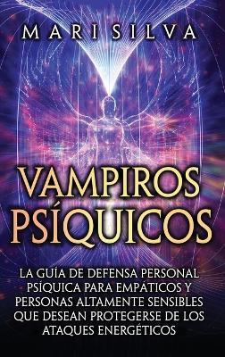 Vampiros psíquicos: La guía de defensa personal psíquica para empáticos y personas altamente sensibles que desean protegerse de los ataques energéticos - Mari Silva - cover