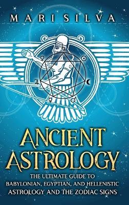 Ancient Astrology: The Ultimate Guide to Babylonian, Egyptian, and Hellenistic Astrology and the Zodiac Signs - Mari Silva - cover