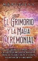 El Grimorio y la Magia Ceremonial: La guía definitiva para lanzar y elaborar hechizos mágicos, prácticas wiccanas y otros secretos de la brujería - Mari Silva - cover