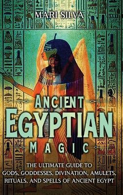 Ancient Egyptian Magic: The Ultimate Guide to Gods, Goddesses, Divination, Amulets, Rituals, and Spells of Ancient Egypt - Mari Silva - cover