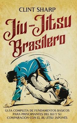 Jiu-jitsu brasilero: Guía completa de fundamentos básicos para principiantes del BJJ y su comparación con el jiu-jitsu japonés - Clint Sharp - cover
