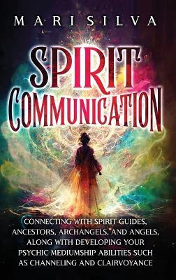 Spirit Communication: Connecting with Spirit Guides, Ancestors, Archangels, and Angels, along with Developing Your Psychic Mediumship Abilities Such as Channeling and Clairvoyance - Mari Silva - cover