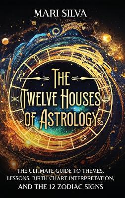 The Twelve Houses of Astrology: The Ultimate Guide to Themes, Lessons, Birth Chart Interpretation, and the 12 Zodiac Signs - Mari Silva - cover