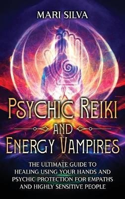 Psychic Reiki and Energy Vampires: The Ultimate Guide to Healing Using Your Hands and Psychic Protection for Empaths and Highly Sensitive People - Mari Silva - cover