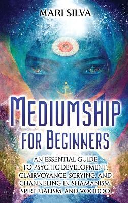 Mediumship for Beginners: An Essential Guide to Psychic Development, Clairvoyance, Scrying, and Channeling in Shamanism, Spiritualism, and Voodoo - Mari Silva - cover