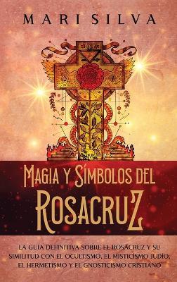 Magia y símbolos del Rosacruz: La guía definitiva sobre el Rosacruz y su similitud con el ocultismo, el misticismo judío, el hermetismo y el gnosticismo cristiano - Mari Silva - cover