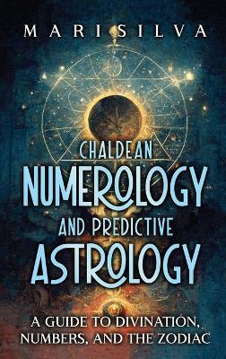 Chaldean Numerology and Predictive Astrology: A Guide to Divination, Numbers, and the Zodiac - Mari Silva - cover