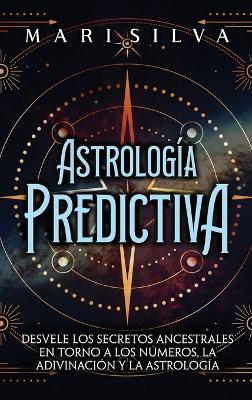 Astrología predictiva: Desvele los secretos ancestrales en torno a los números, la adivinación y la astrología - Mari Silva - cover