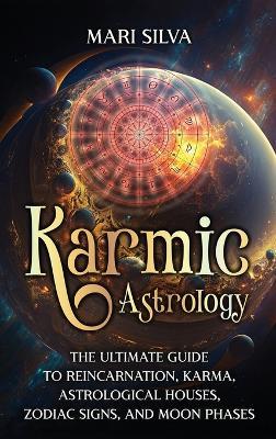 Karmic Astrology: The Ultimate Guide to Reincarnation, Karma, Astrological Houses, Zodiac Signs, and Moon Phases - Mari Silva - cover