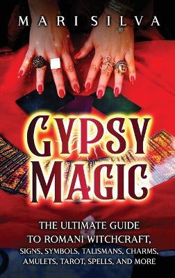 Gypsy Magic: The Ultimate Guide to Romani Witchcraft, Signs, Symbols, Talismans, Charms, Amulets, Tarot, Spells, and More - Mari Silva - cover