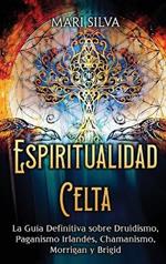 Espiritualidad Celta: La Guía Definitiva sobre Druidismo, Paganismo Irlandés, Chamanismo, Morrigan y Brigid