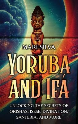 Yoruba and Ifá: Unlocking the Secrets of Orishas, Isese, Divination, Santeria, and More - Mari Silva - cover