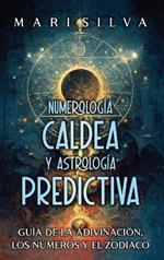 Numerología Caldea y Astrología Predictiva: Guía de la adivinación, los números y el zodíaco