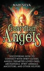 Guardian Angels: Discovering How to Connect with Spirit Guides, Angels, Departed Loved Ones, Archangels, Spirit Animals, Ancestors, and Other Helpers