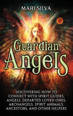 Guardian Angels: Discovering How to Connect with Spirit Guides, Angels, Departed Loved Ones, Archangels, Spirit Animals, Ancestors, and Other Helpers - Mari Silva - cover