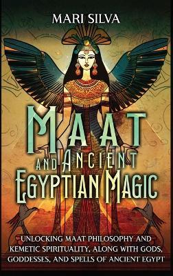 Maat and Ancient Egyptian Magic: Unlocking Maat Philosophy and Kemetic Spirituality, along with Gods, Goddesses, and Spells of Ancient Egypt - Mari Silva - cover