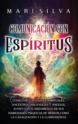 Comunicación con espíritus: Conectar con guías espirituales, ancestros, arcángeles y ángeles, junto con el desarrollo de sus habilidades psíquicas de médium como la canalización y la clarividencia - Mari Silva - cover