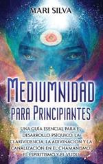Mediumnidad para principiantes: Una guía esencial para el desarrollo psíquico, la clarividencia, la adivinación y la canalización en el chamanismo, el espiritismo y el vudú