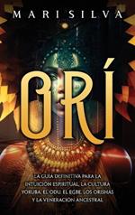 Orí: La guía definitiva para la intuición espiritual, la cultura yoruba, el Odu, el egbe, los orishás y la veneración ancestral