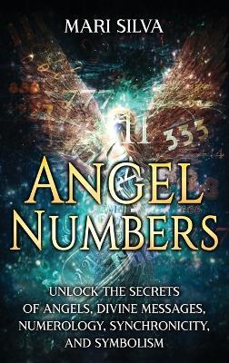 Angel Numbers: Unlock the Secrets of Angels, Divine Messages, Numerology, Synchronicity, and Symbolism - Mari Silva - cover