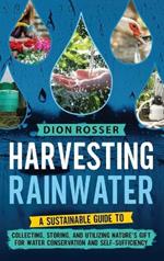 Harvesting Rainwater: A Sustainable Guide to Collecting, Storing, and Utilizing Nature's Gift for Water Conservation and Self-Sufficiency