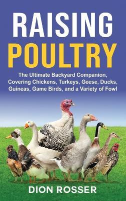 Raising Poultry: The Ultimate Backyard Companion, Covering Chickens, Turkeys, Geese, Ducks, Guineas, Game Birds, and a Variety of Fowl - Dion Rosser - cover