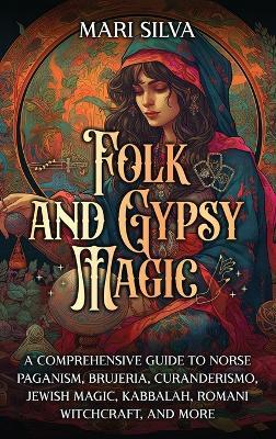 Folk and Gypsy Magic: A Comprehensive Guide to Norse Paganism, Brujeria, Curanderismo, Jewish Magic, Kabbalah, Romani Witchcraft, and More - Mari Silva - cover