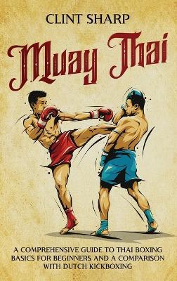 Muay Thai: A Comprehensive Guide to Thai Boxing Basics for Beginners and a Comparison with Dutch Kickboxing - Clint Sharp - cover