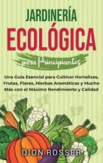 Jardinería ecológica para principiantes: Una guía esencial para cultivar hortalizas, frutas, flores, hierbas aromáticas y mucho más con el máximo rendimiento y calidad