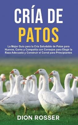 Cría de Patos: La Mejor Guía para la Cría Saludable de Patos para Huevos, Carne y Compañía con Consejos para Elegir la Raza Adecuada y Construir el Corral para Principiantes - Dion Rosser - cover