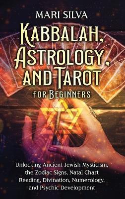 Kabbalah, Astrology, and Tarot for Beginners: Unlocking Ancient Jewish Mysticism, the Zodiac Signs, Natal Chart Reading, Divination, Numerology, and Psychic Development - Mari Silva - cover