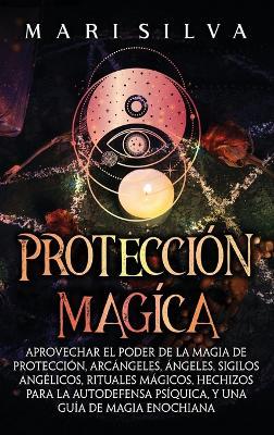 Protección mágica: Aprovechar el Poder de la Magia de Protección, Arcángeles, Ángeles, Sigilos Angélicos, Rituales Mágicos, Hechizos para la Autodefensa Psíquica, y una Guía de Magia Enochiana - Mari Silva - cover