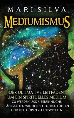 Mediumismus: Der ultimative Leitfaden, um ein spirituelles Medium zu werden und übersinnliche Fähigkeiten wie Hellsehen, Hellfühlen und Hellhören zu entwickeln - Mari Silva - cover