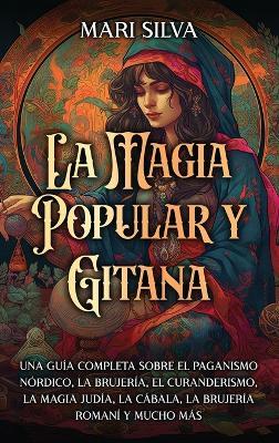 La magia popular y gitana: Una guía completa sobre el paganismo nórdico, la brujería, el curanderismo, la magia judía, la cábala, la brujería romaní y mucho más - Mari Silva - cover