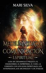 Mediumnidad y Comunicación Espiritual: Guía del desarrollo psíquico, el chamanismo, el espiritismo, el vudú, la conexión con los guías espirituales, los antepasados, los arcángeles y los ángeles