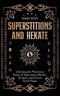 Superstitions and Hekate: Unlocking the Mysterious Realm of Supernatural Beliefs, Symbols, and Ancient Greek Magic - Mari Silva - cover