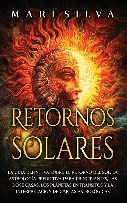 Retornos solares: La guía definitiva sobre el retorno del sol, la astrología predictiva para principiantes, las doce casas, los planetas en tránsitos y la interpretación de cartas astrológicas - Mari Silva - cover