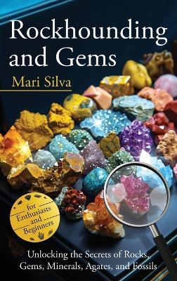 Rockhounding and Gems: Unlocking the Secrets of Rocks, Gems, Minerals, Agates, and Fossils for Enthusiasts and Beginners - Mari Silva - cover