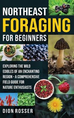 Northeast Foraging for Beginners: Exploring the Wild Edibles of an Enchanting Region - A Comprehensive Field Guide for Nature Enthusiasts - Dion Rosser - cover