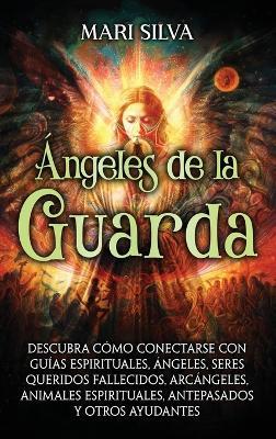 Ángeles de la Guarda: Descubra cómo conectarse con guías espirituales, ángeles, seres queridos fallecidos, arcángeles, animales espirituales, antepasados y otros ayudantes - Mari Silva - cover